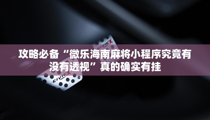 攻略必备“微乐海南麻将小程序究竟有没有透视”真的确实有挂