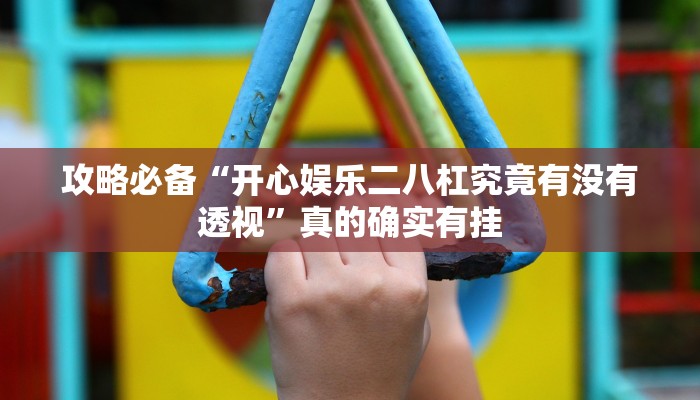 攻略必备“开心娱乐二八杠究竟有没有透视”真的确实有挂