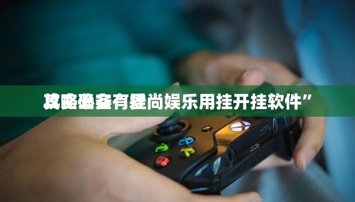 攻略必备“爱尚娱乐用挂开挂软件”
其实确实有挂

