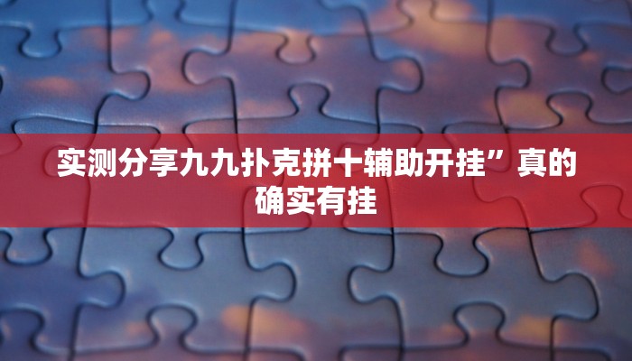 实测分享九九扑克拼十辅助开挂”真的确实有挂