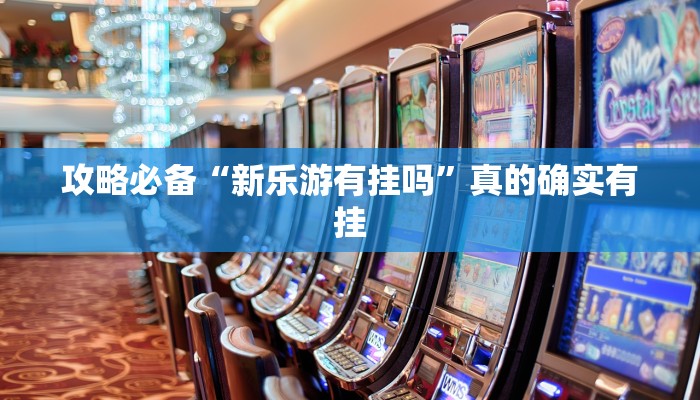 攻略必备“新乐游有挂吗”真的确实有挂