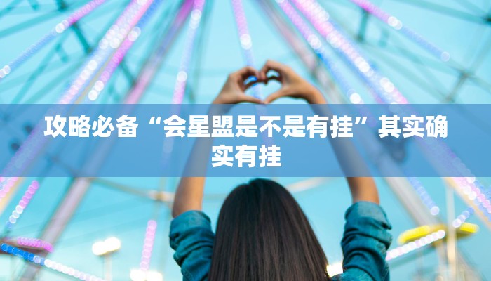 攻略必备“会星盟是不是有挂”其实确实有挂
