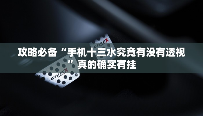 攻略必备“手机十三水究竟有没有透视”真的确实有挂