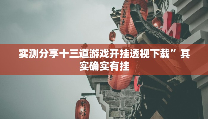 实测分享十三道游戏开挂透视下载”其实确实有挂
