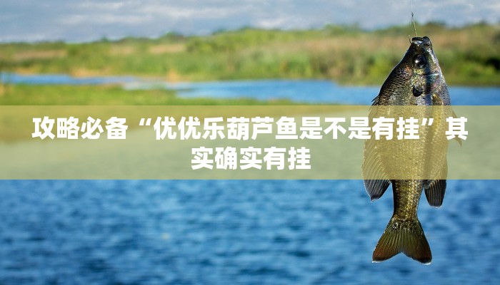 攻略必备“优优乐葫芦鱼是不是有挂”其实确实有挂
