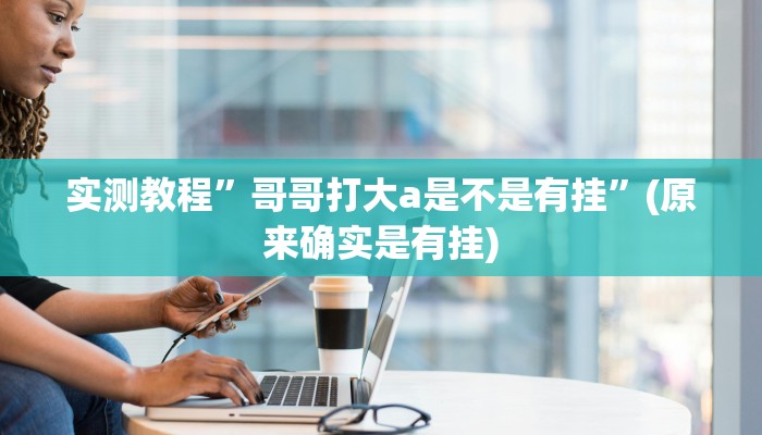 实测教程”哥哥打大a是不是有挂”(原来确实是有挂)