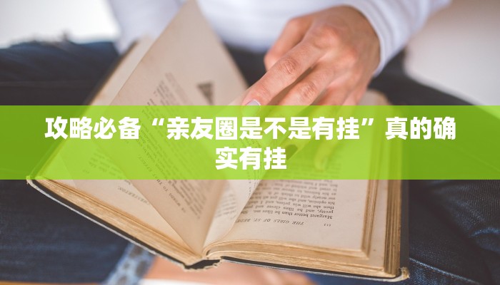 攻略必备“亲友圈是不是有挂”真的确实有挂