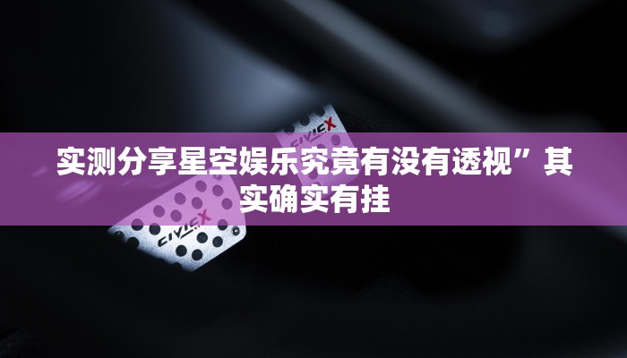 实测分享星空娱乐究竟有没有透视”其实确实有挂
