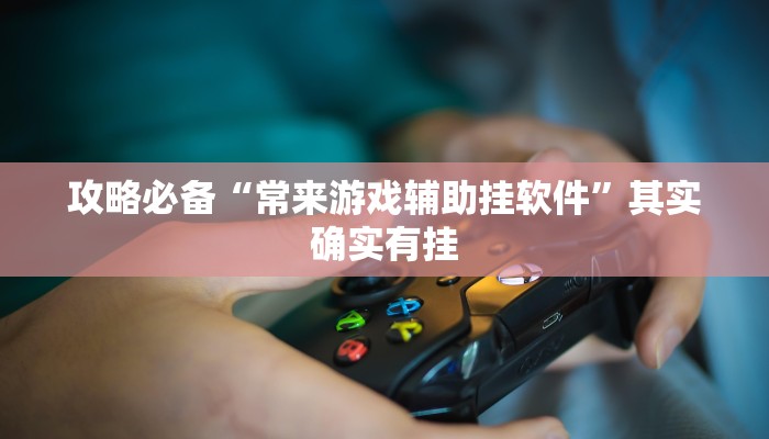 攻略必备“常来游戏辅助挂软件”其实确实有挂
