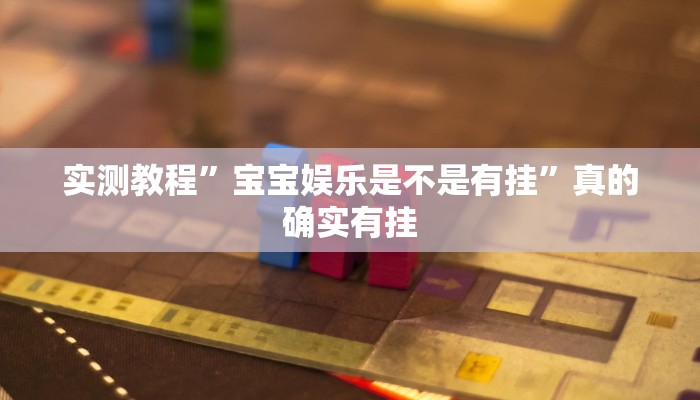 实测教程”宝宝娱乐是不是有挂”真的确实有挂