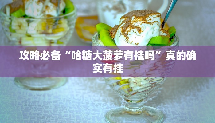 攻略必备“哈糖大菠萝有挂吗”真的确实有挂