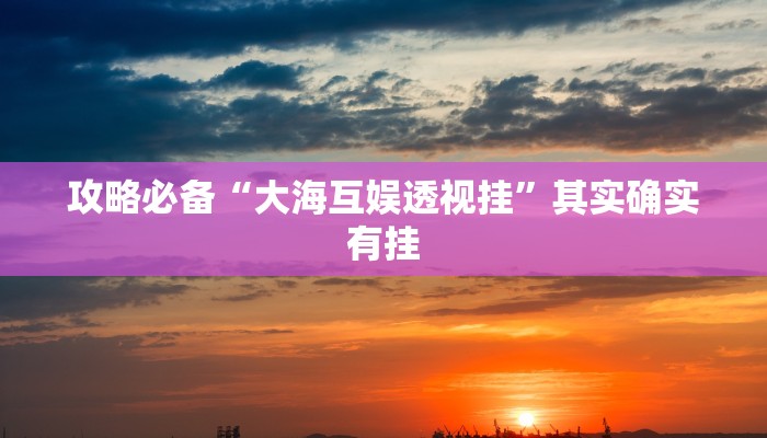 攻略必备“大海互娱透视挂”其实确实有挂
