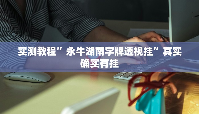 实测教程”永牛湖南字牌透视挂”其实确实有挂
