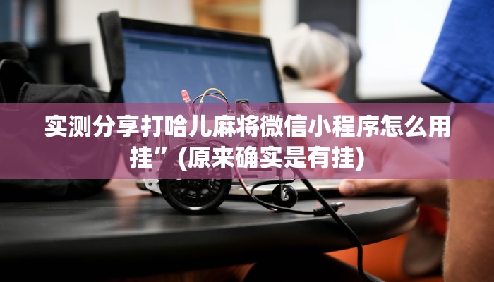 实测分享打哈儿麻将微信小程序怎么用挂”(原来确实是有挂)