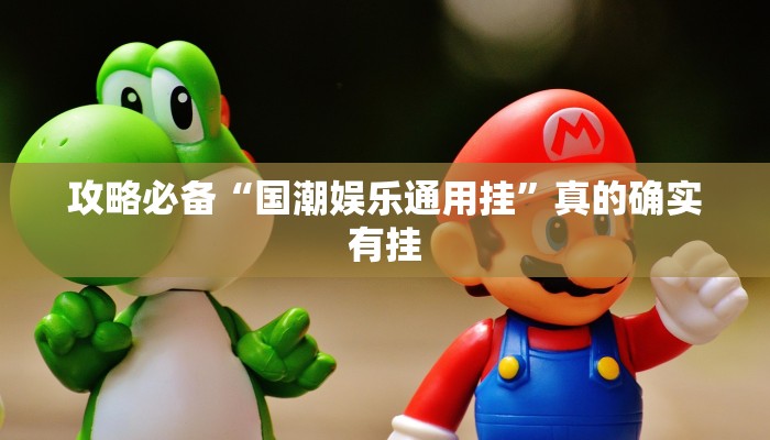 攻略必备“国潮娱乐通用挂”真的确实有挂