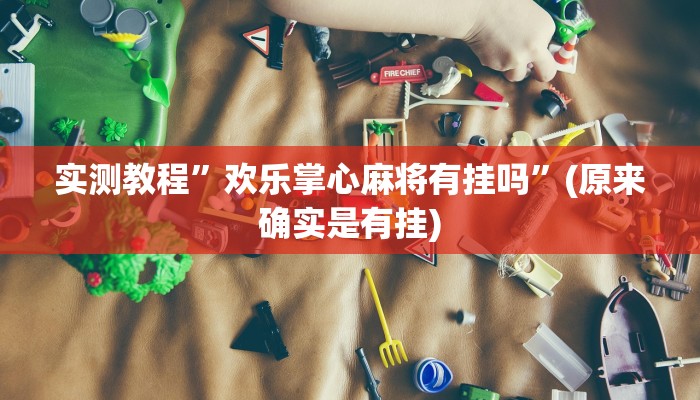 实测教程”欢乐掌心麻将有挂吗”(原来确实是有挂)