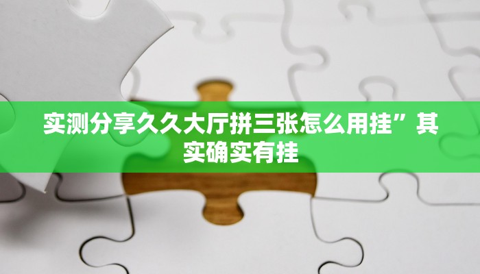 实测分享久久大厅拼三张怎么用挂”其实确实有挂
