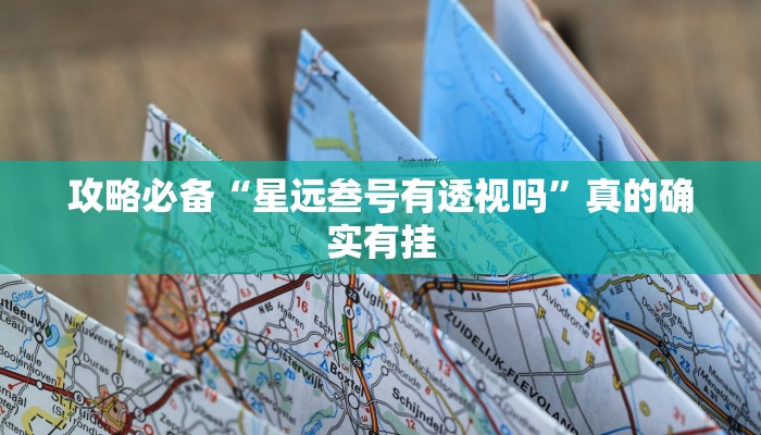 攻略必备“星远叁号有透视吗”真的确实有挂