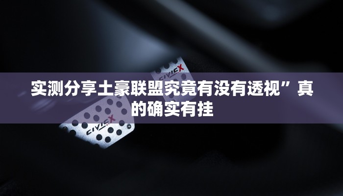 实测分享土豪联盟究竟有没有透视”真的确实有挂