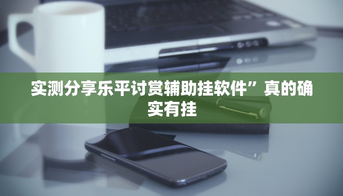 实测分享乐平讨赏辅助挂软件”真的确实有挂