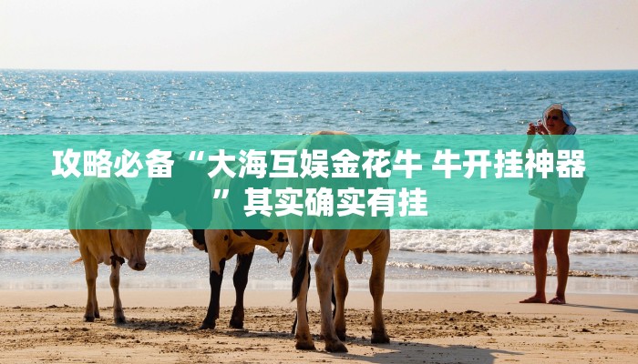 攻略必备“大海互娱金花牛 牛开挂神器”其实确实有挂
