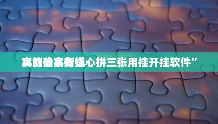 实测分享新详心拼三张用挂开挂软件”
真的确实有挂