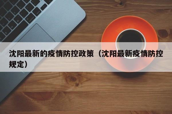 沈阳最新的疫情防控政策（沈阳最新疫情防控规定）