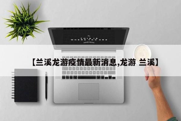 【兰溪龙游疫情最新消息,龙游 兰溪】