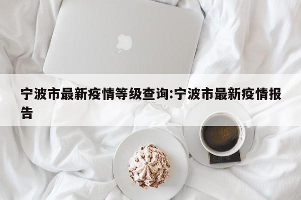 宁波市最新疫情等级查询:宁波市最新疫情报告