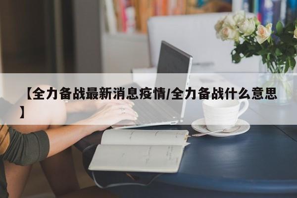 【全力备战最新消息疫情/全力备战什么意思】
