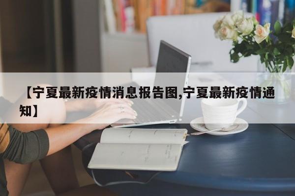 【宁夏最新疫情消息报告图,宁夏最新疫情通知】