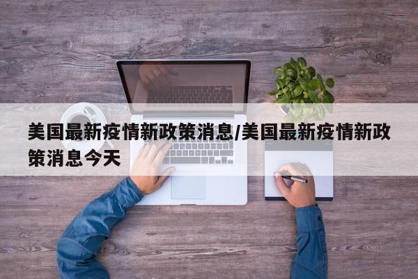 美国最新疫情新政策消息/美国最新疫情新政策消息今天
