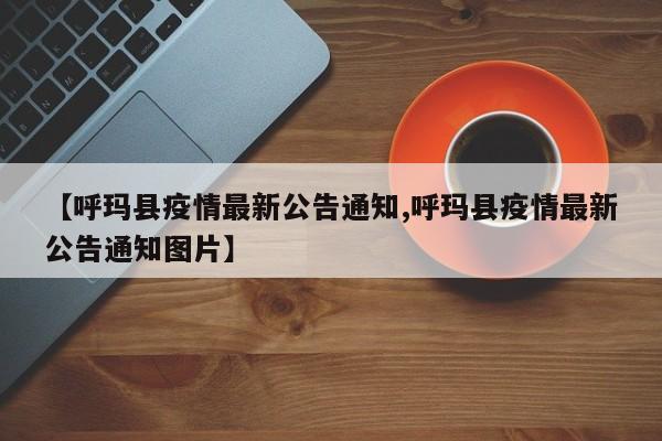 【呼玛县疫情最新公告通知,呼玛县疫情最新公告通知图片】