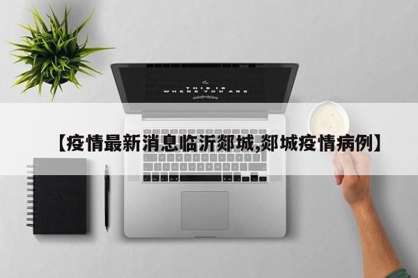 【疫情最新消息临沂郯城,郯城疫情病例】