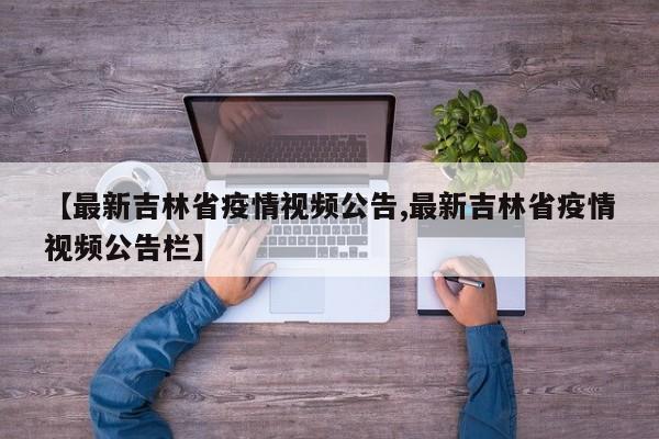 【最新吉林省疫情视频公告,最新吉林省疫情视频公告栏】