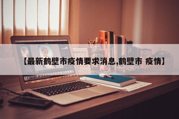【最新鹤壁市疫情要求消息,鹤壁市 疫情】