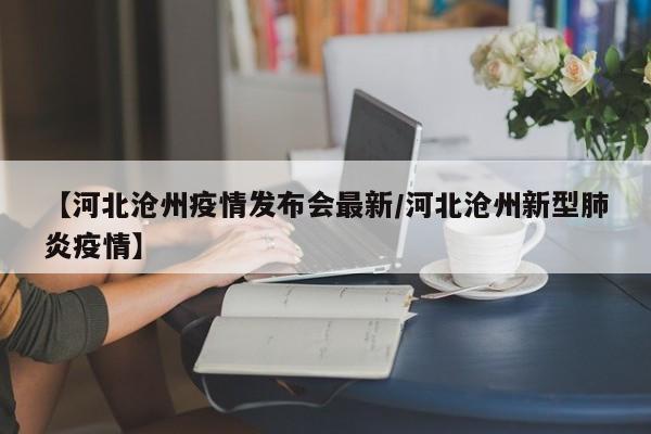 【河北沧州疫情发布会最新/河北沧州新型肺炎疫情】