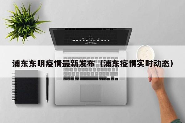 浦东东明疫情最新发布（浦东疫情实时动态）