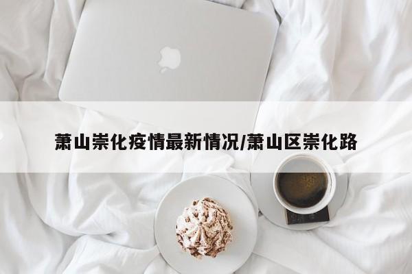 萧山崇化疫情最新情况/萧山区崇化路