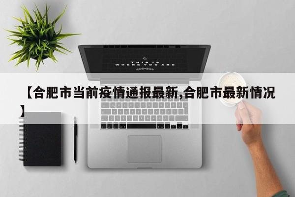 【合肥市当前疫情通报最新,合肥市最新情况】