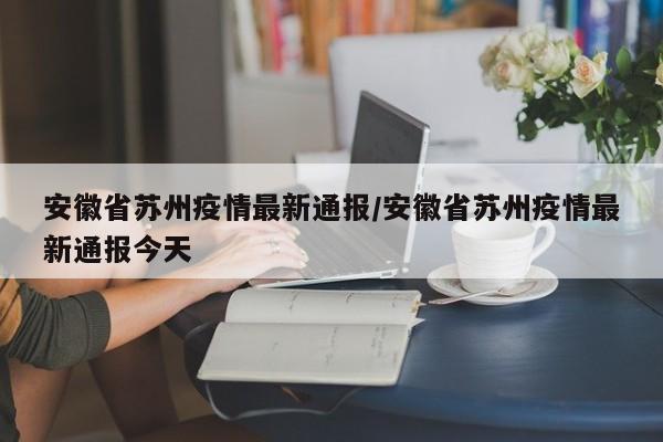 安徽省苏州疫情最新通报/安徽省苏州疫情最新通报今天