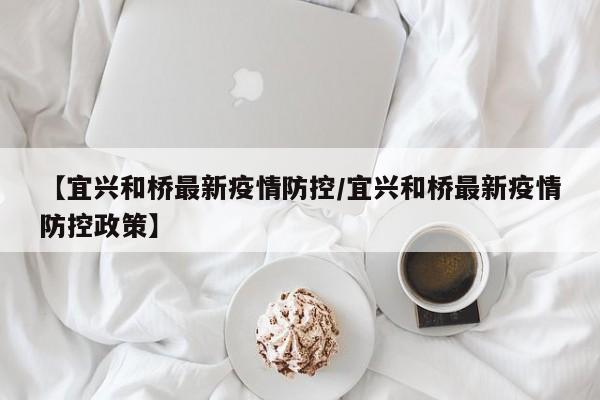 【宜兴和桥最新疫情防控/宜兴和桥最新疫情防控政策】