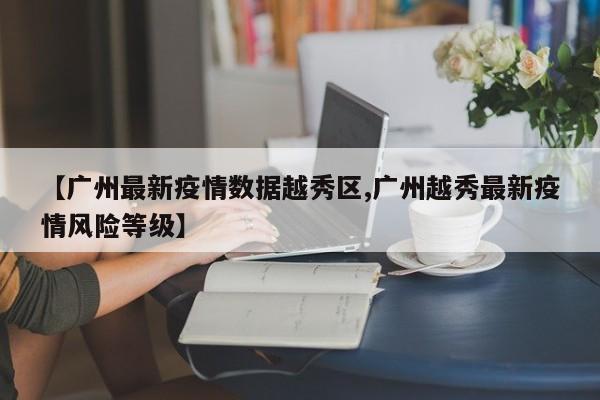 【广州最新疫情数据越秀区,广州越秀最新疫情风险等级】