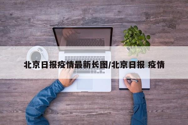 北京日报疫情最新长图/北京日报 疫情