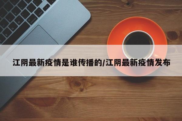 江阴最新疫情是谁传播的/江阴最新疫情发布