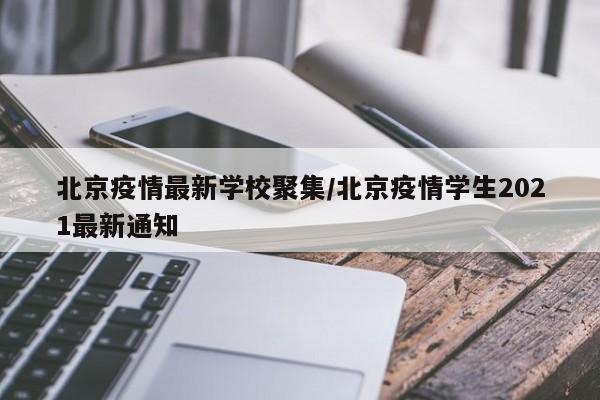北京疫情最新学校聚集/北京疫情学生2021最新通知