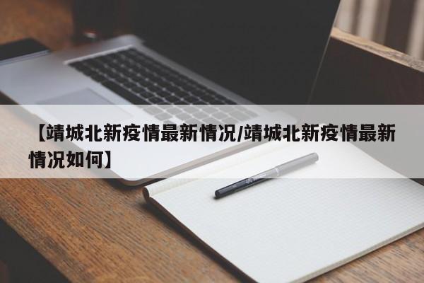 【靖城北新疫情最新情况/靖城北新疫情最新情况如何】