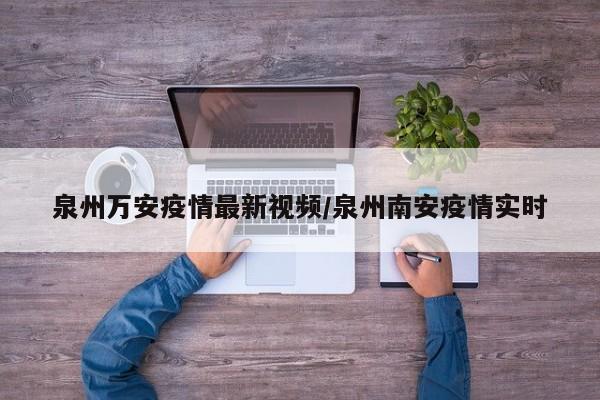 泉州万安疫情最新视频/泉州南安疫情实时
