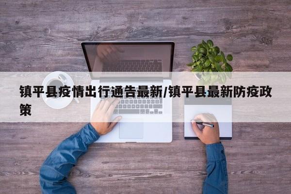 镇平县疫情出行通告最新/镇平县最新防疫政策