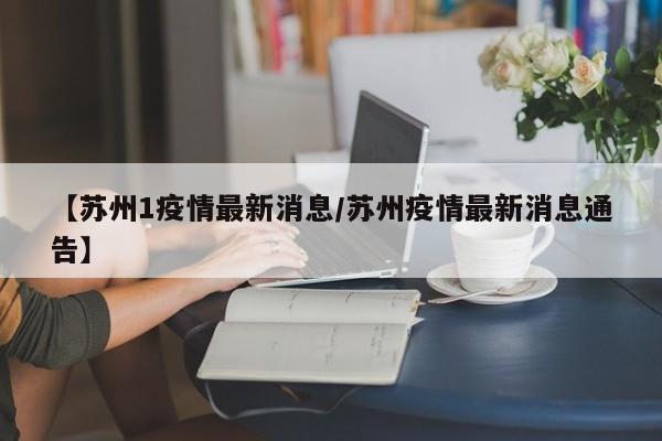 【苏州1疫情最新消息/苏州疫情最新消息通告】